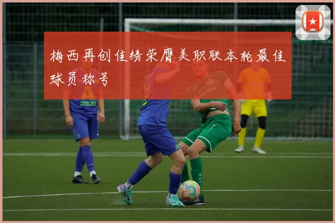 梅西再创佳绩荣膺美职联本轮最佳球员称号