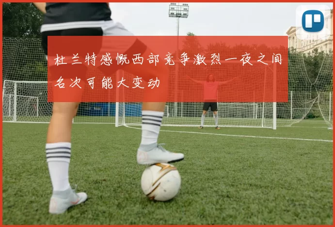 杜兰特感慨西部竞争激烈一夜之间名次可能大变动