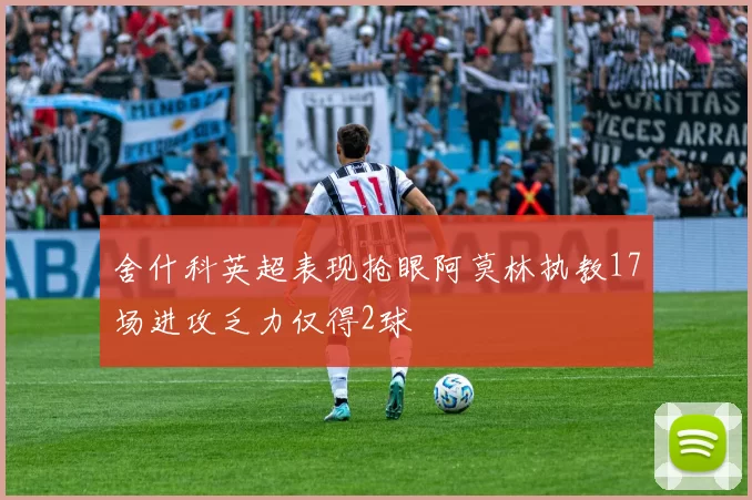舍什科英超表现抢眼阿莫林执教17场进攻乏力仅得2球