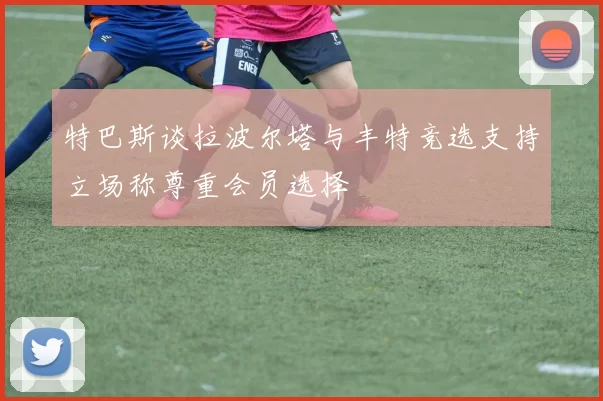 特巴斯谈拉波尔塔与丰特竞选支持立场称尊重会员选择