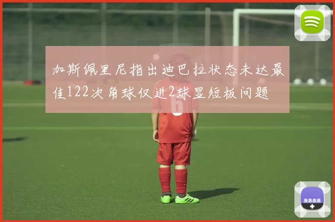加斯佩里尼指出迪巴拉状态未达最佳122次角球仅进2球显短板问题