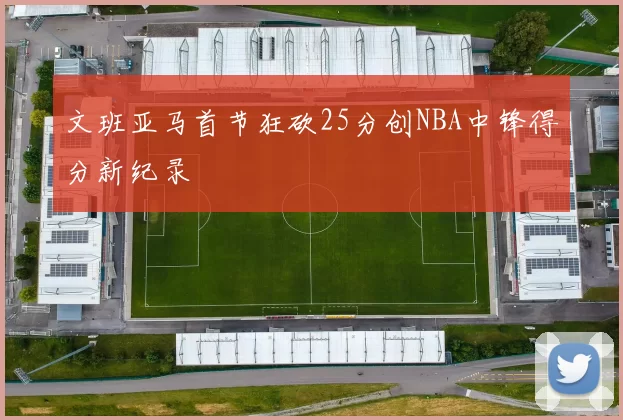 文班亚马首节狂砍25分创NBA中锋得分新纪录