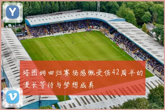 塔图姆回归赛场感慨受伤42周半的漫长等待与梦想成真