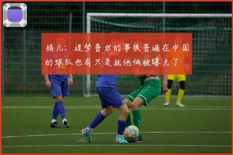 娟儿：追梦普尔的事很普遍在中国的球队也有只是就他俩被曝光了