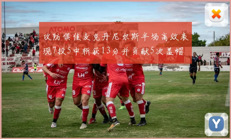 攻防俱佳麦克丹尼尔斯半场高效表现7投5中斩获13分并贡献5次盖帽