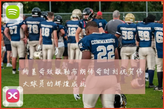约基奇致敬勒布朗传奇时刻祝贺伟大球员的辉煌成就