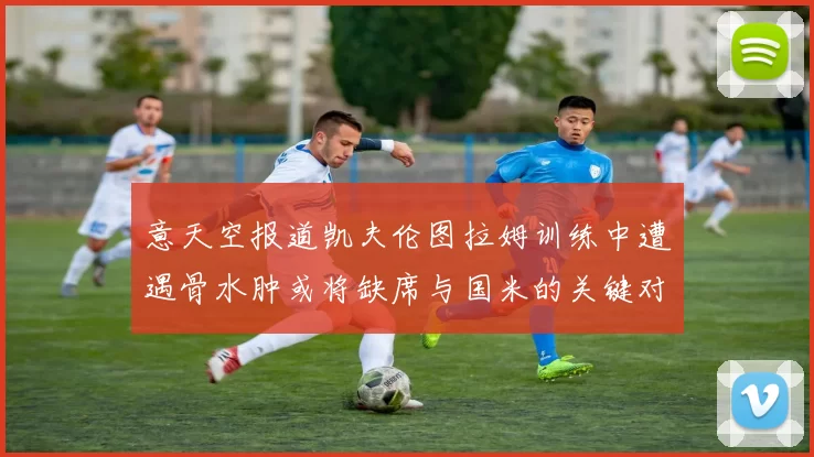 意天空报道凯夫伦图拉姆训练中遭遇骨水肿或将缺席与国米的关键对决