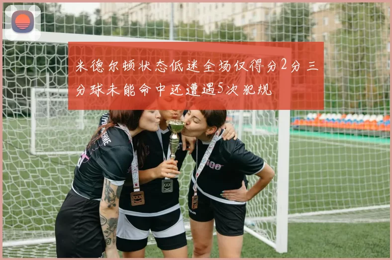 米德尔顿状态低迷全场仅得分2分三分球未能命中还遭遇5次犯规