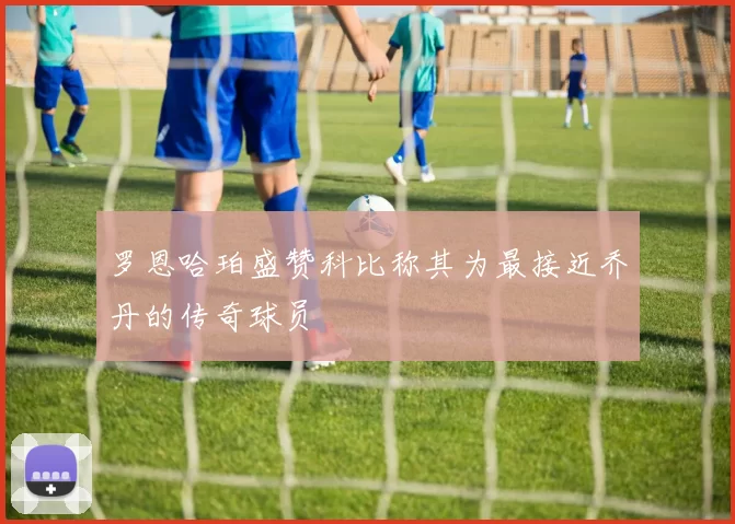 罗恩哈珀盛赞科比称其为最接近乔丹的传奇球员