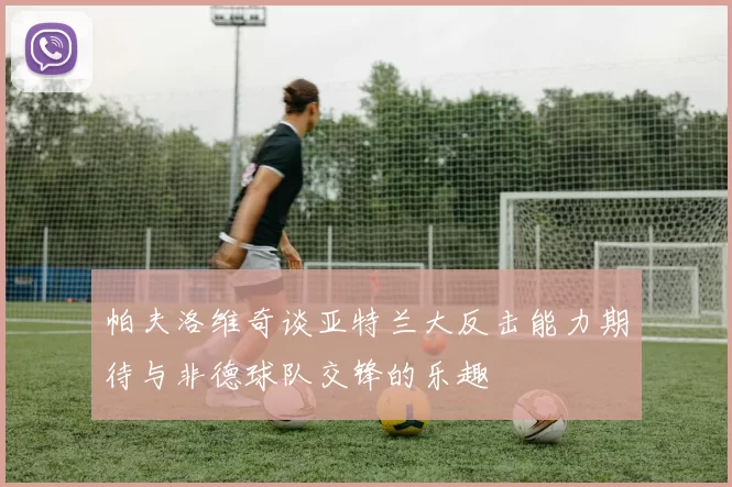 帕夫洛维奇谈亚特兰大反击能力期待与非德球队交锋的乐趣
