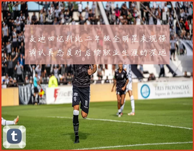 麦迪回忆科比二年级全明星表现强调认真态度对后续职业生涯的深远影响