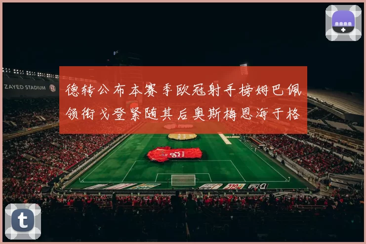 德转公布本赛季欧冠射手榜姆巴佩领衔戈登紧随其后奥斯梅恩海于格表现抢眼