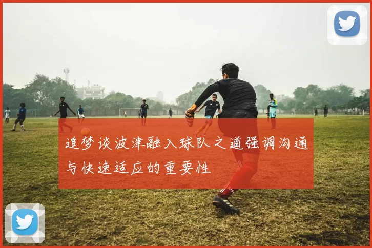追梦谈波津融入球队之道强调沟通与快速适应的重要性