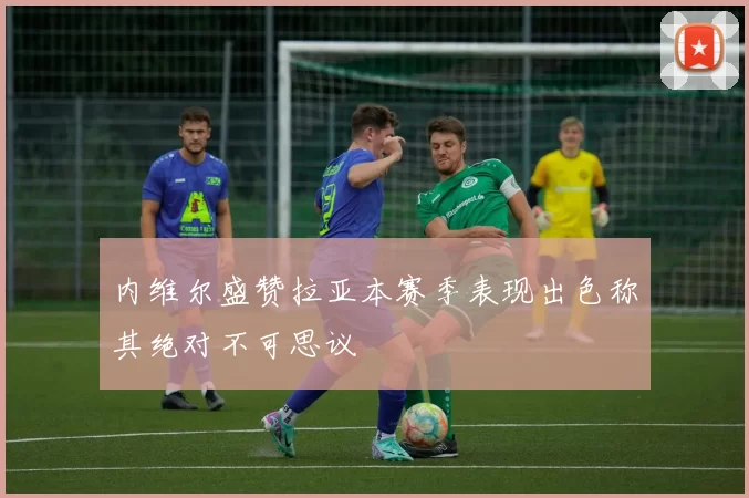 内维尔盛赞拉亚本赛季表现出色称其绝对不可思议
