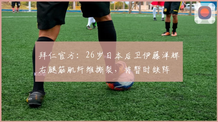 拜仁官方：26岁日本后卫伊藤洋辉右腿筋肌纤维撕裂，将暂时缺阵