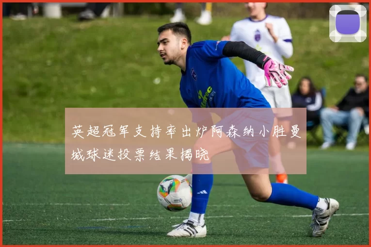 英超冠军支持率出炉阿森纳小胜曼城球迷投票结果揭晓
