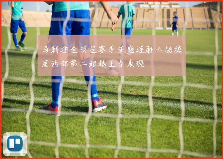 马刺迎全明星赛季正盛连胜六场稳居西部第二超越上季表现