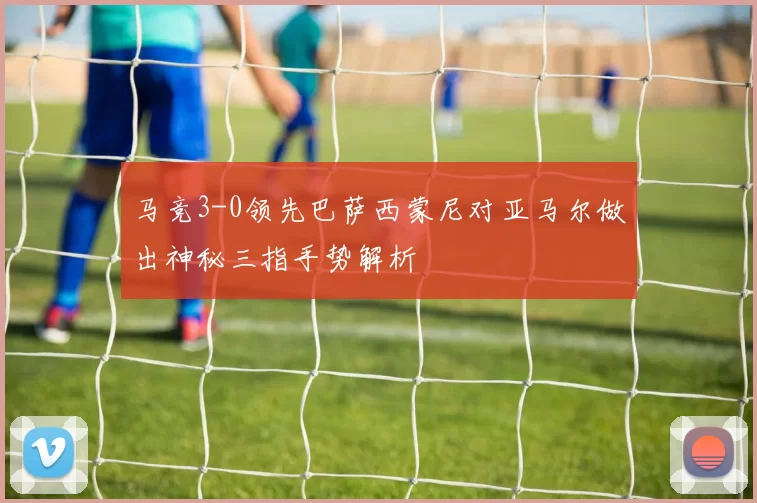 马竞3-0领先巴萨西蒙尼对亚马尔做出神秘三指手势解析