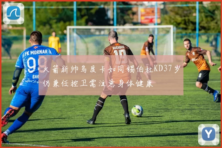 火箭新帅乌度卡如同锡伯杜KD37岁仍兼任控卫需注意身体健康