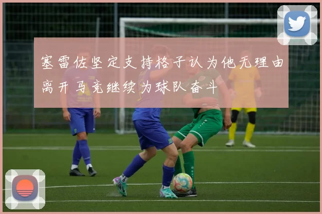 塞雷佐坚定支持格子认为他无理由离开马竞继续为球队奋斗