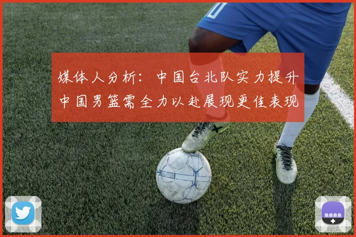 媒体人分析：中国台北队实力提升中国男篮需全力以赴展现更佳表现