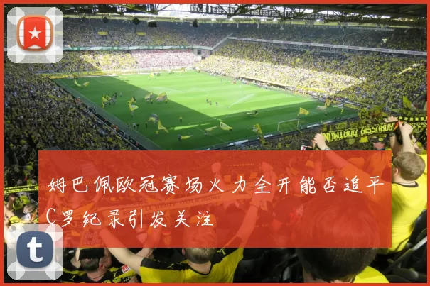 姆巴佩欧冠赛场火力全开能否追平C罗纪录引发关注