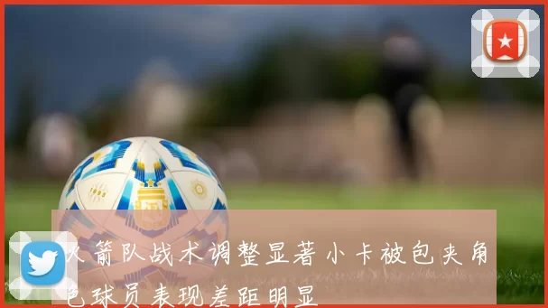 火箭队战术调整显著小卡被包夹角色球员表现差距明显