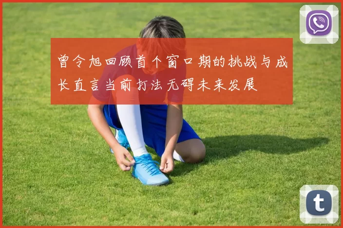 曾令旭回顾首个窗口期的挑战与成长直言当前打法无碍未来发展