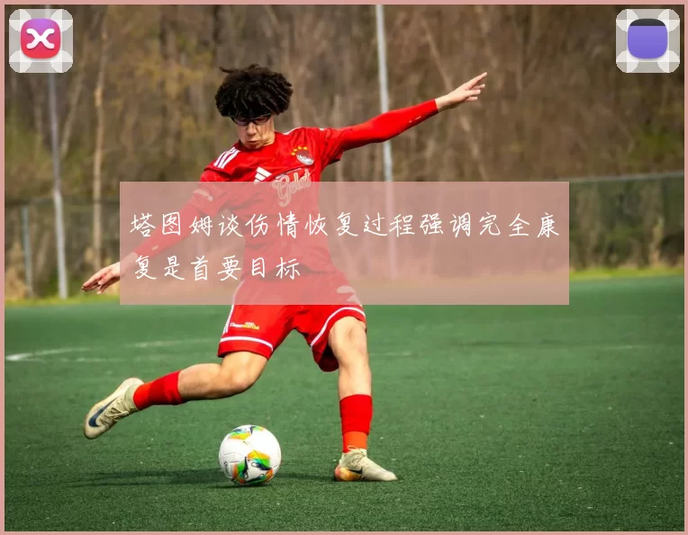 塔图姆谈伤情恢复过程强调完全康复是首要目标