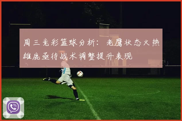 周三竞彩篮球分析：老鹰状态火热雄鹿亟待战术调整提升表现