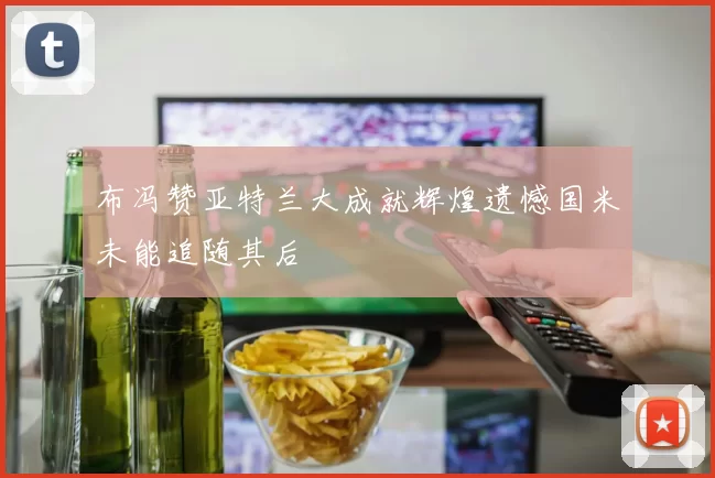 布冯赞亚特兰大成就辉煌遗憾国米未能追随其后