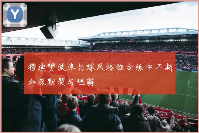 穆迪赞波津打球风格称合练中不断加深默契与理解