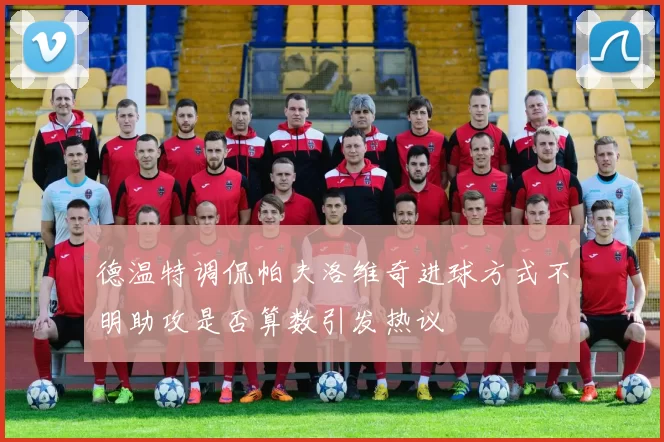 德温特调侃帕夫洛维奇进球方式不明助攻是否算数引发热议