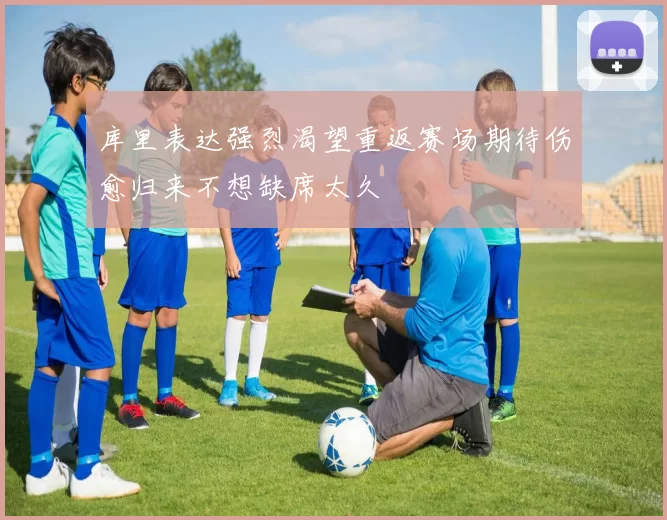 库里表达强烈渴望重返赛场期待伤愈归来不想缺席太久