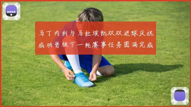 马丁内利与马杜埃凯双双进球庆祝成功晋级下一轮赛事任务圆满完成